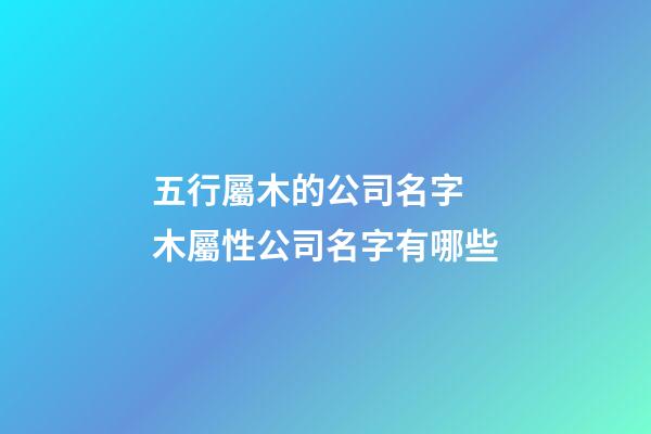 五行屬木的公司名字 木屬性公司名字有哪些-第1張-公司起名-玄機(jī)派